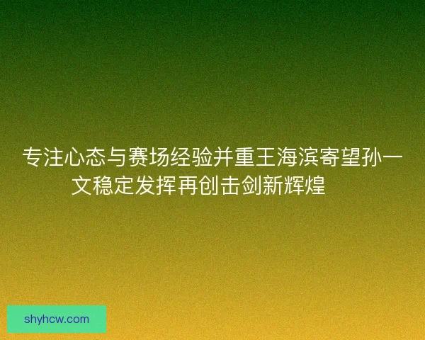 专注心态与赛场经验并重王海滨寄望孙一文稳定发挥再创击剑新辉煌 🏅